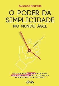 O poder da simplicidade no mundo ágil : como desenvolver soft skills e aplicá-las com scrum e design thinking para ter mais resultado com menos trabalho, em menor tempo
